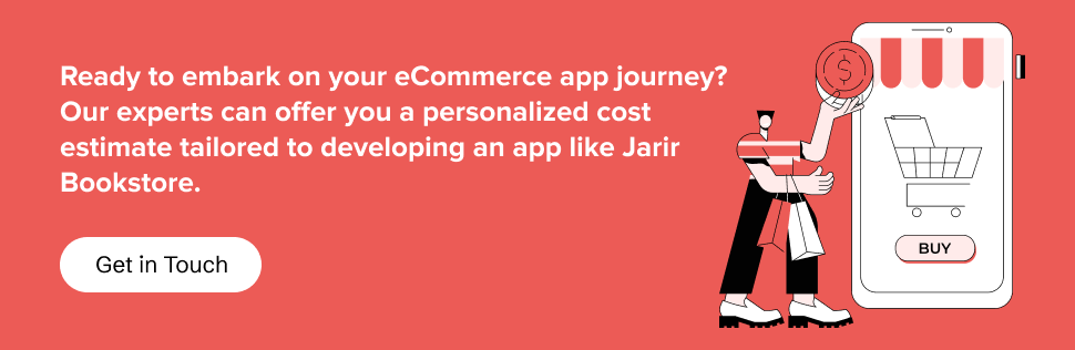 get in touch with us to get personalized cost estimate tailored to developing an app like Jarir Bookstore.